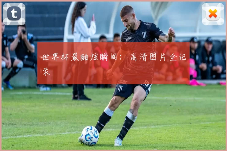 世界杯最酷炫瞬间：高清图片全记录