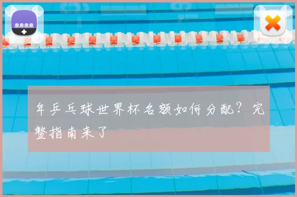 年乒乓球世界杯名额如何分配？完整指南来了