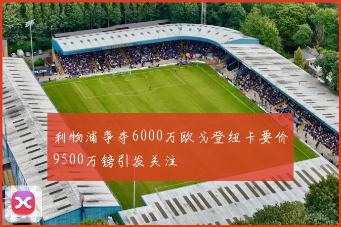 利物浦争夺6000万欧戈登纽卡要价9500万镑引发关注