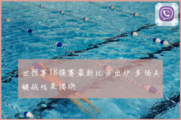 世预赛18强赛最新比分出炉 多场关键战结果揭晓