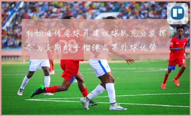 利物浦传奇球员建议球队充分发挥乔戈麦斯的手榴弹式界外球优势