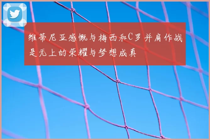 维蒂尼亚感慨与梅西和C罗并肩作战是无上的荣耀与梦想成真