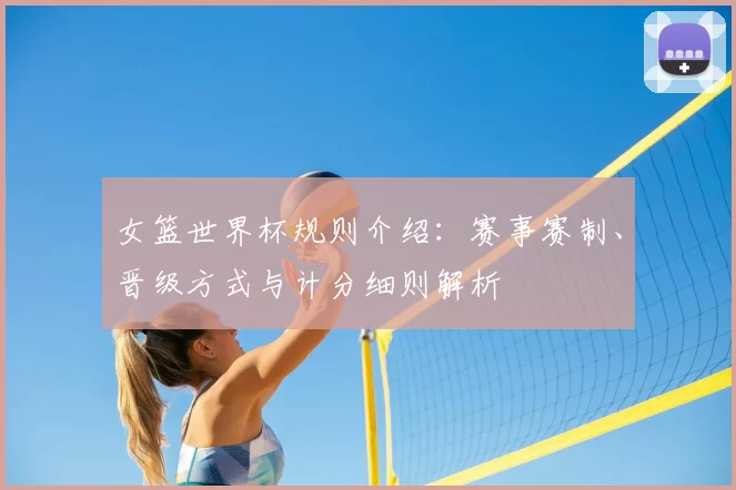 女篮世界杯规则介绍：赛事赛制、晋级方式与计分细则解析