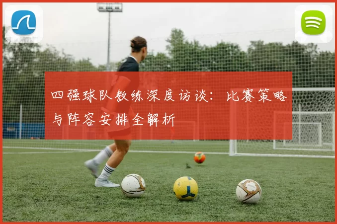 四强球队教练深度访谈：比赛策略与阵容安排全解析