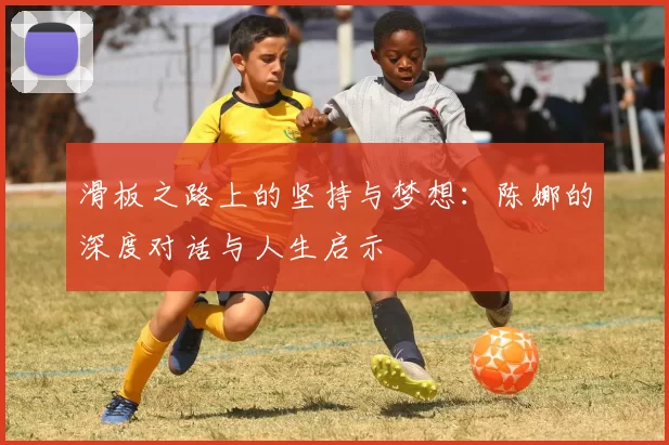 滑板之路上的坚持与梦想:陈娜的深度对话与人生启示