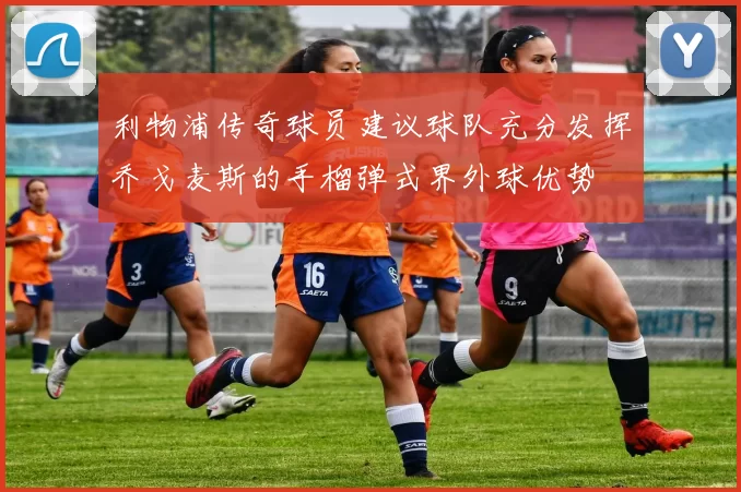 利物浦传奇球员建议球队充分发挥乔戈麦斯的手榴弹式界外球优势
