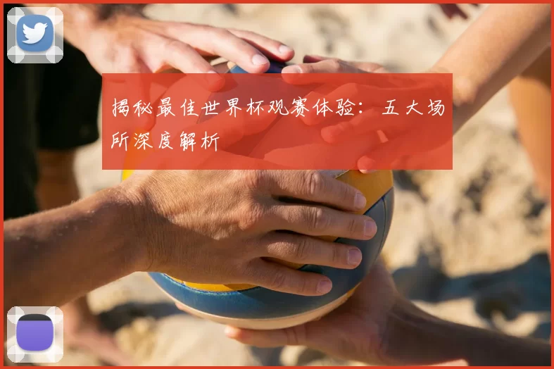 揭秘最佳世界杯观赛体验：五大场所深度解析