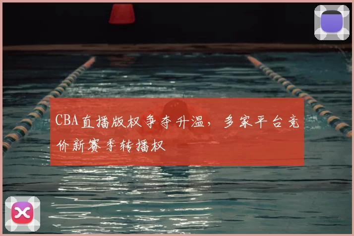 CBA直播版权争夺升温,多家平台竞价新赛季转播权