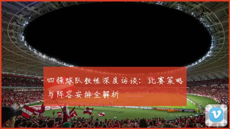 四强球队教练深度访谈：比赛策略与阵容安排全解析