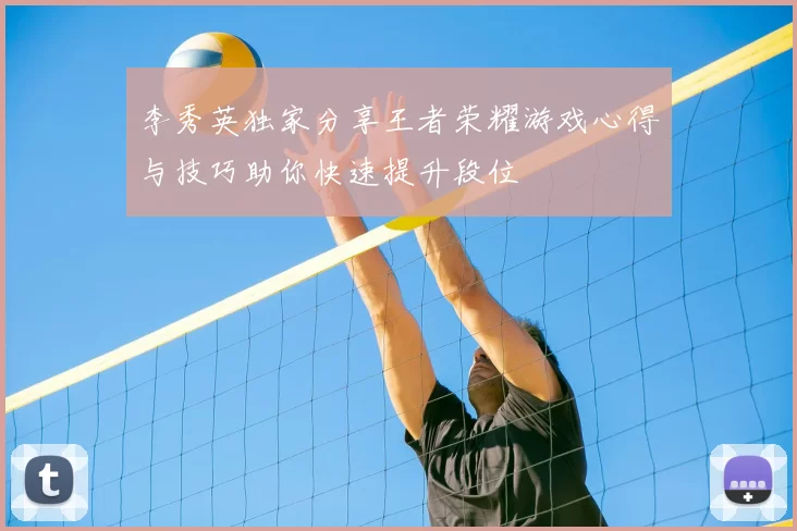 李秀英独家分享王者荣耀游戏心得与技巧助你快速提升段位