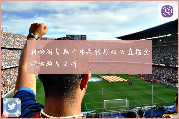利物浦与勒沃库森精彩对决直播全程回顾与分析