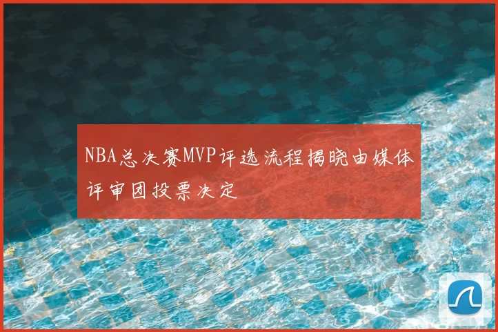 NBA总决赛MVP评选流程揭晓由媒体评审团投票决定