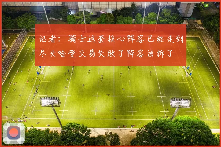 记者：骑士这套核心阵容已经走到尽头哈登交易失败了阵容该拆了