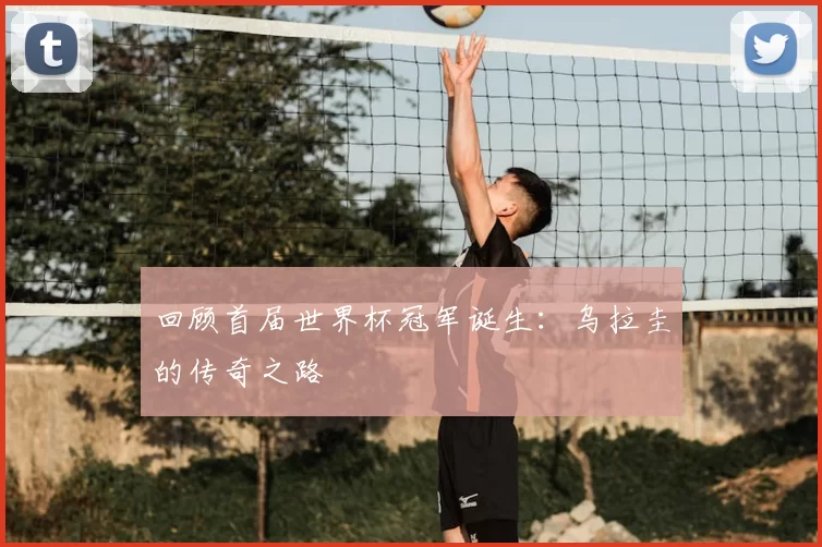 回顾首届世界杯冠军诞生：乌拉圭的传奇之路