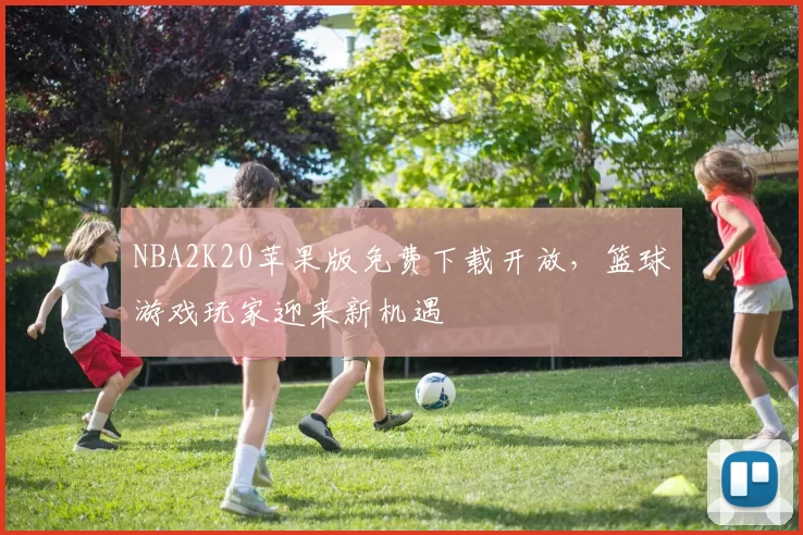 NBA2K20苹果版免费下载开放,篮球游戏玩家迎来新机遇