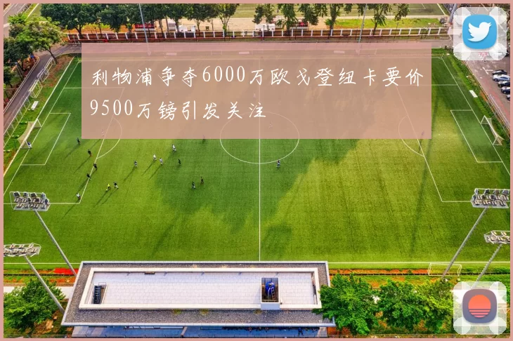 利物浦争夺6000万欧戈登纽卡要价9500万镑引发关注