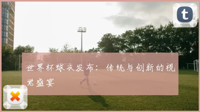 世界杯球衣发布：传统与创新的视觉盛宴