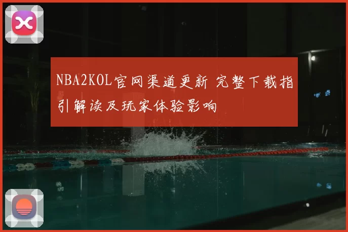 NBA2KOL官网渠道更新 完整下载指引解读及玩家体验影响