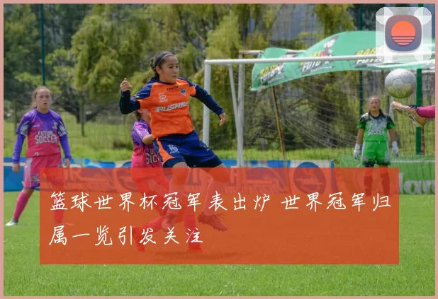 篮球世界杯冠军表出炉 世界冠军归属一览引发关注