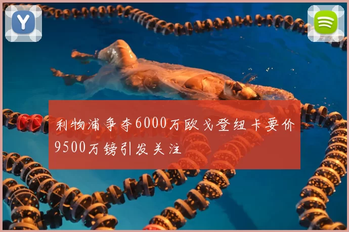 利物浦争夺6000万欧戈登纽卡要价9500万镑引发关注