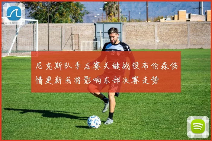 尼克斯队季后赛关键战役布伦森伤情更新或将影响东部决赛走势