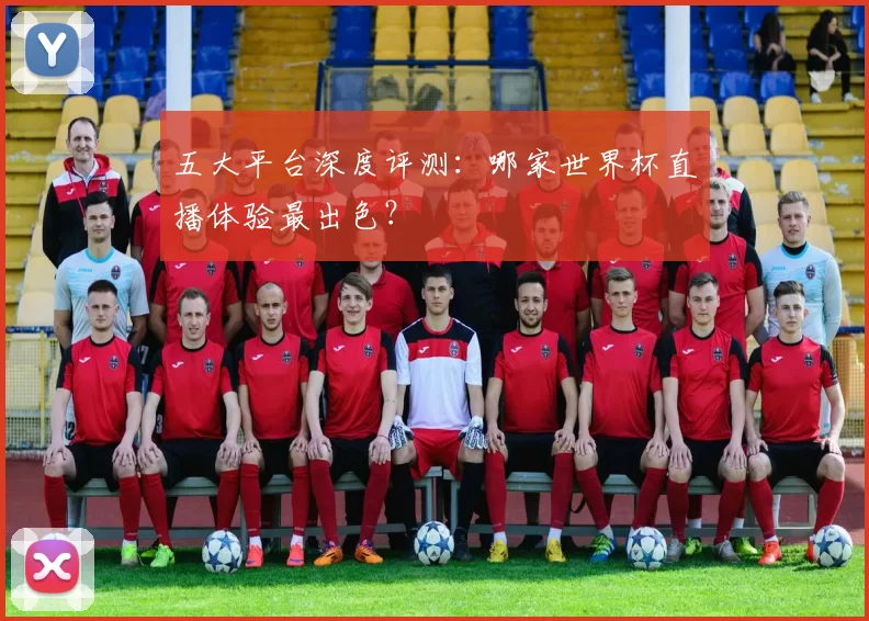五大平台深度评测：哪家世界杯直播体验最出色？