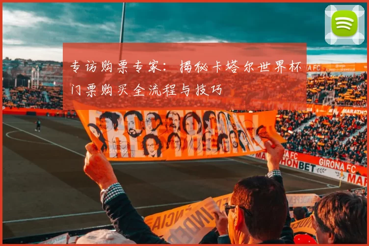 专访购票专家：揭秘卡塔尔世界杯门票购买全流程与技巧
