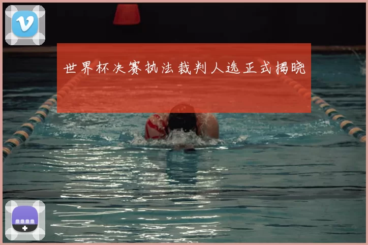 世界杯决赛执法裁判人选正式揭晓