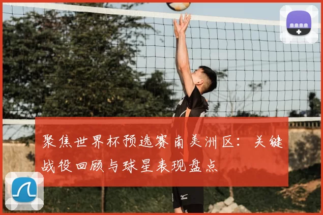 聚焦世界杯预选赛南美洲区:关键战役回顾与球星表现盘点