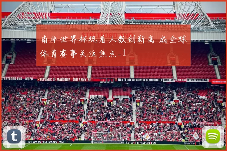 南非世界杯观看人数创新高 成全球体育赛事关注焦点_1