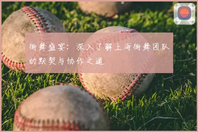 街舞盛宴:深入了解上海街舞团队的默契与协作之道