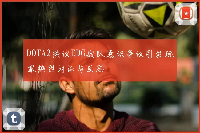 DOTA2热议EDG战队意识争议引发玩家热烈讨论与反思