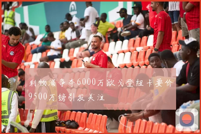 利物浦争夺6000万欧戈登纽卡要价9500万镑引发关注