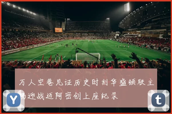 万人空巷见证历史时刻华盛顿联主场迎战迈阿密创上座纪录