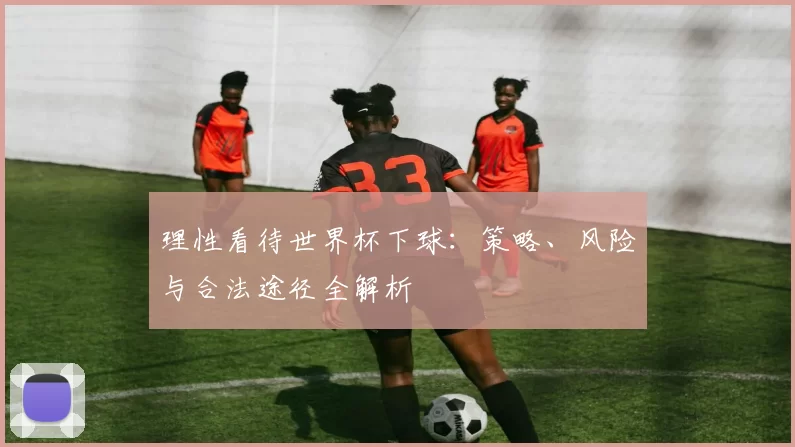 理性看待世界杯下球:策略、风险与合法途径全解析