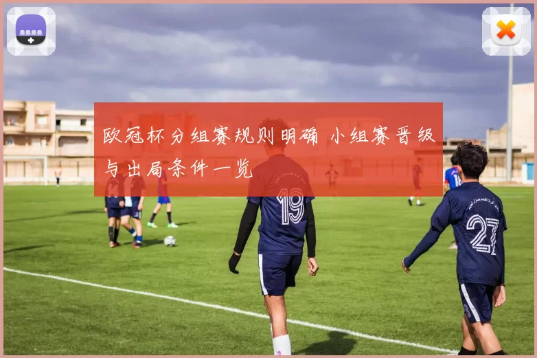 欧冠杯分组赛规则明确 小组赛晋级与出局条件一览