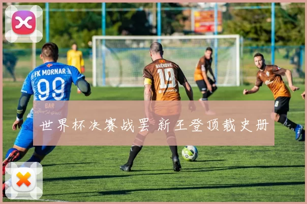 世界杯决赛战罢 新王登顶载史册