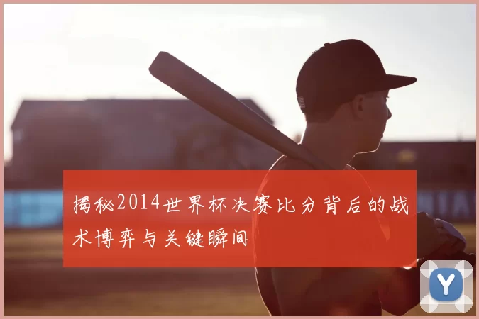 揭秘2014世界杯决赛比分背后的战术博弈与关键瞬间