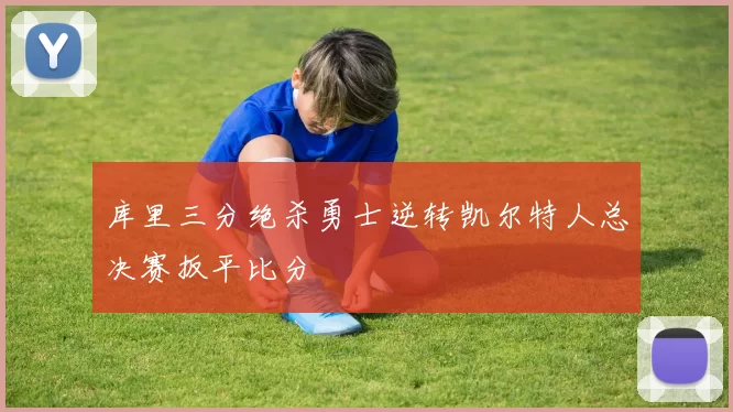 库里三分绝杀勇士逆转凯尔特人总决赛扳平比分