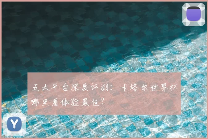 五大平台深度评测：卡塔尔世界杯哪里看体验最佳？