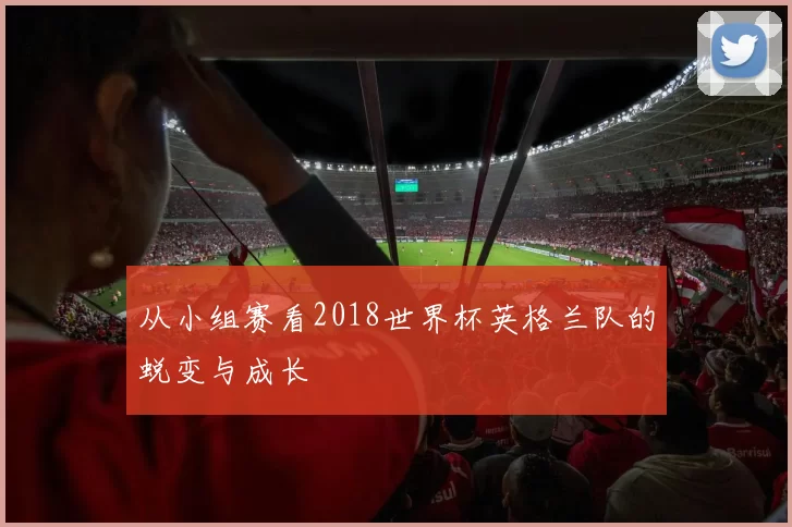 从小组赛看2018世界杯英格兰队的蜕变与成长