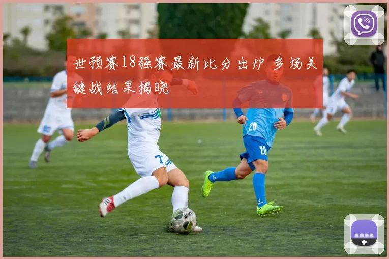 世预赛18强赛最新比分出炉 多场关键战结果揭晓