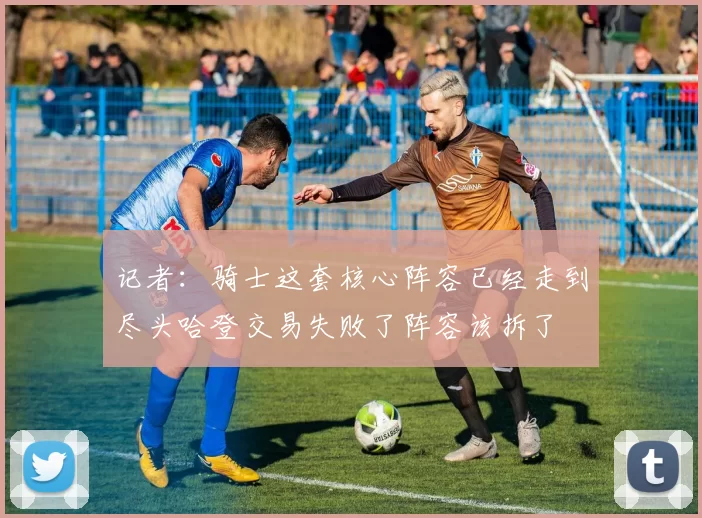 记者：骑士这套核心阵容已经走到尽头哈登交易失败了阵容该拆了