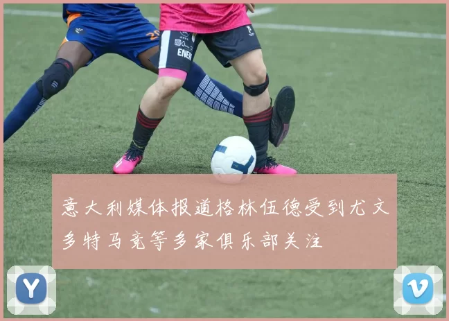 意大利媒体报道格林伍德受到尤文多特马竞等多家俱乐部关注