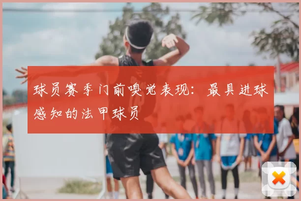 球员赛季门前嗅觉表现：最具进球感知的法甲球员