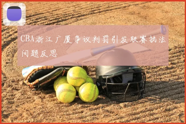 CBA浙江广厦争议判罚引发联赛执法问题反思