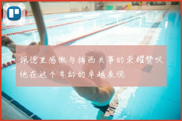 佩德里感慨与梅西共事的荣耀赞叹他在这个年龄的卓越表现