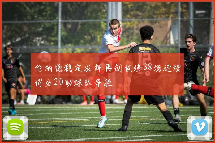 伦纳德稳定发挥再创佳绩38场连续得分20助球队争胜