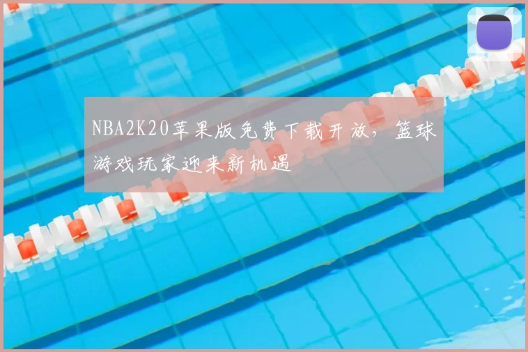 NBA2K20苹果版免费下载开放，篮球游戏玩家迎来新机遇