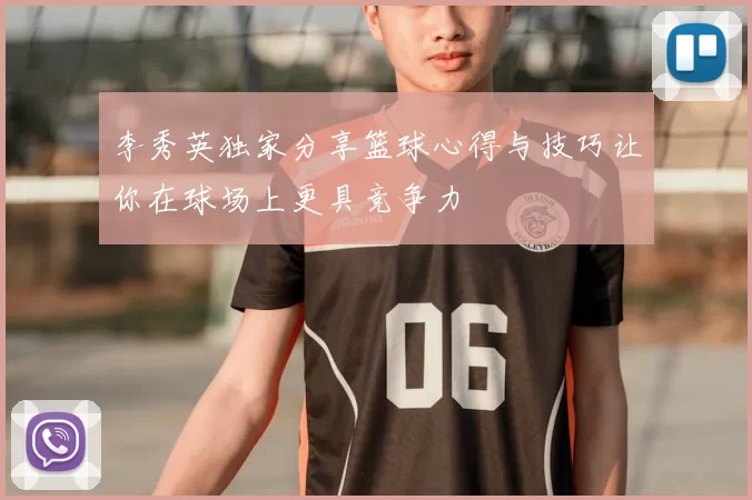 李秀英独家分享篮球心得与技巧让你在球场上更具竞争力
